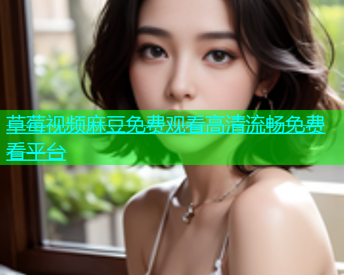 草莓视频麻豆免费观看高清流畅免费看平台  第1张