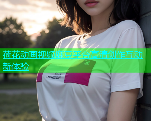 荷花动画视频麻豆平台高清创作互动新体验  第1张