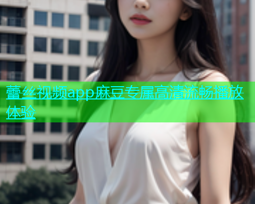 蕾丝视频app麻豆专属高清流畅播放体验  第1张