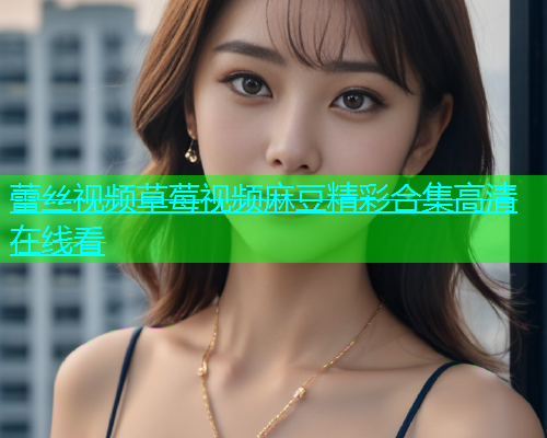 蕾丝视频草莓视频麻豆精彩合集高清在线看  第1张