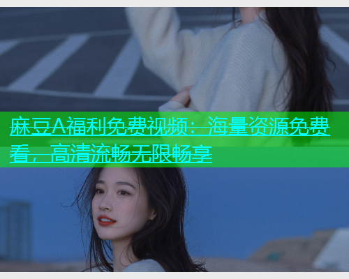 麻豆A福利免费视频：海量资源免费看，高清流畅无限畅享  第1张