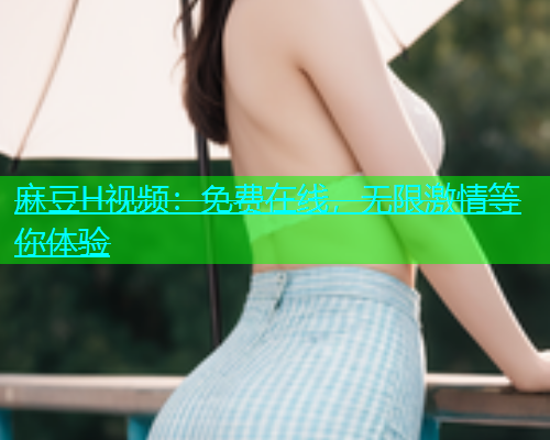麻豆H视频：免费在线，无限激情等你体验  第1张