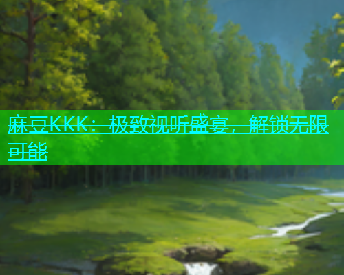 麻豆KKK：极致视听盛宴，解锁无限可能  第1张