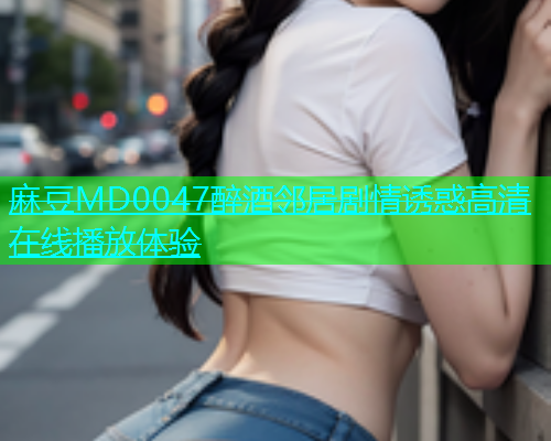 麻豆MD0047醉酒邻居剧情诱惑高清在线播放体验  第1张