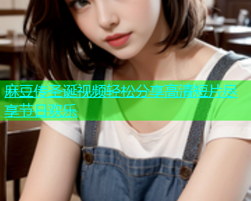 麻豆传圣诞视频轻松分享高清短片尽享节日欢乐  第1张