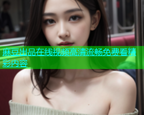 麻豆出品在线视频高清流畅免费看精彩内容  第2张