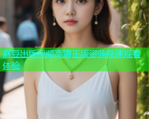 麻豆出版视频高清正版资源极速观看体验  第1张