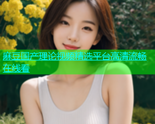麻豆国产理论视频精选平台高清流畅在线看  第2张