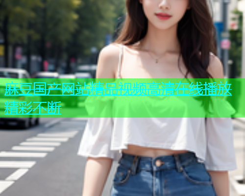 麻豆国产网站精品视频高清在线播放精彩不断  第1张